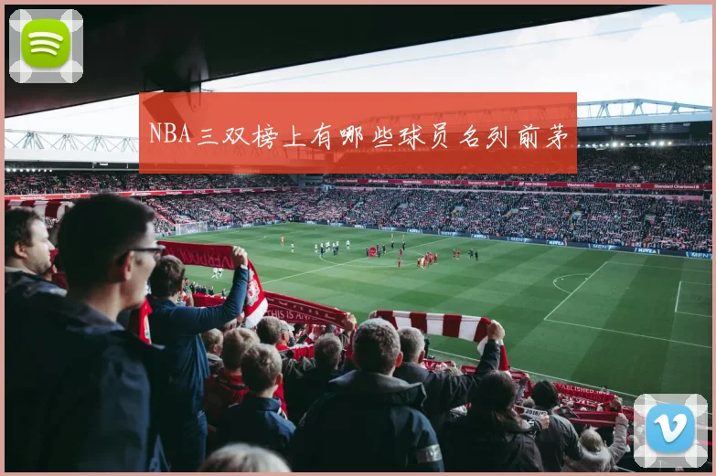 NBA三双榜上有哪些球员名列前茅