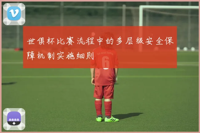 世俱杯比赛流程中的多层级安全保障机制实施细则