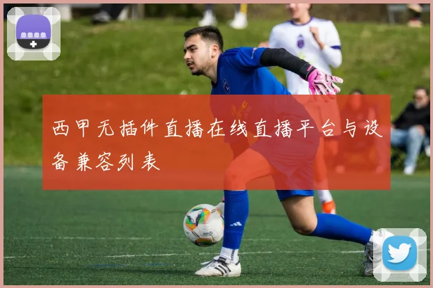 西甲无插件直播在线直播平台与设备兼容列表