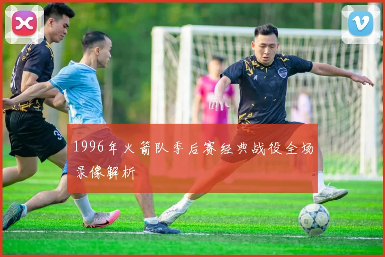 1996年火箭队季后赛经典战役全场录像解析