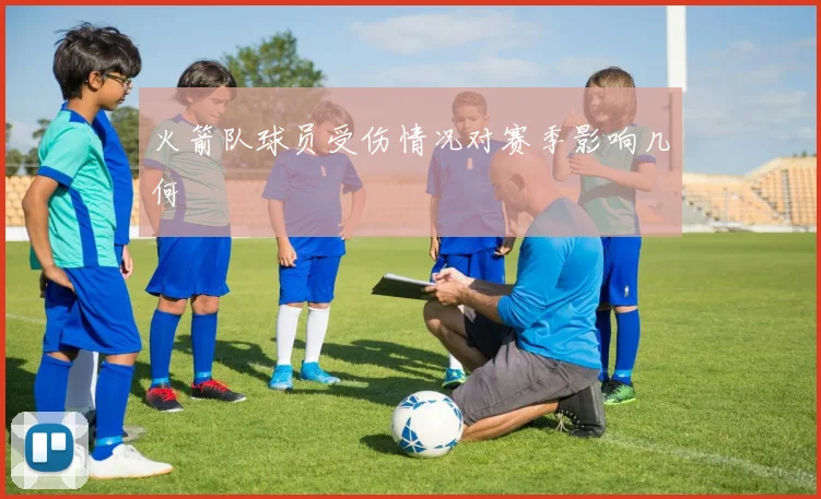 火箭队球员受伤情况对赛季影响几何