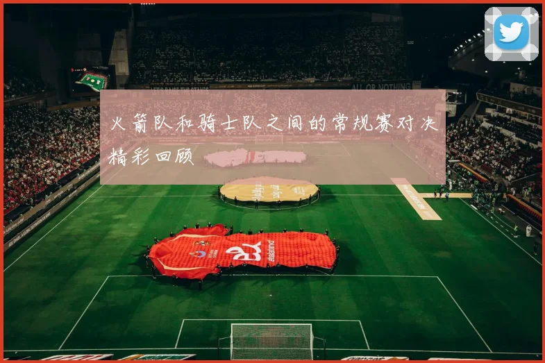 火箭队和骑士队之间的常规赛对决精彩回顾