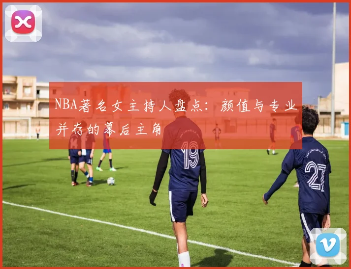 NBA著名女主持人盘点：颜值与专业并存的幕后主角