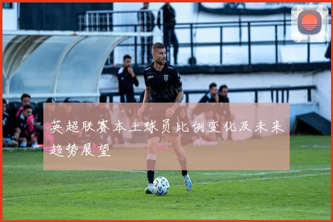 英超联赛本土球员比例变化及未来趋势展望