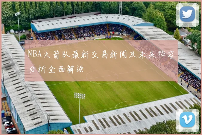 NBA火箭队最新交易新闻及未来阵容分析全面解读