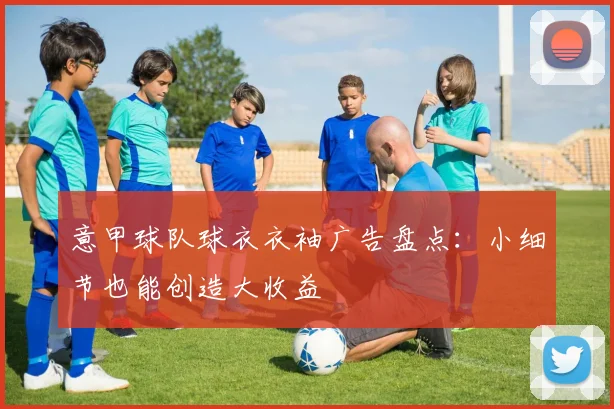 意甲球队球衣衣袖广告盘点：小细节也能创造大收益
