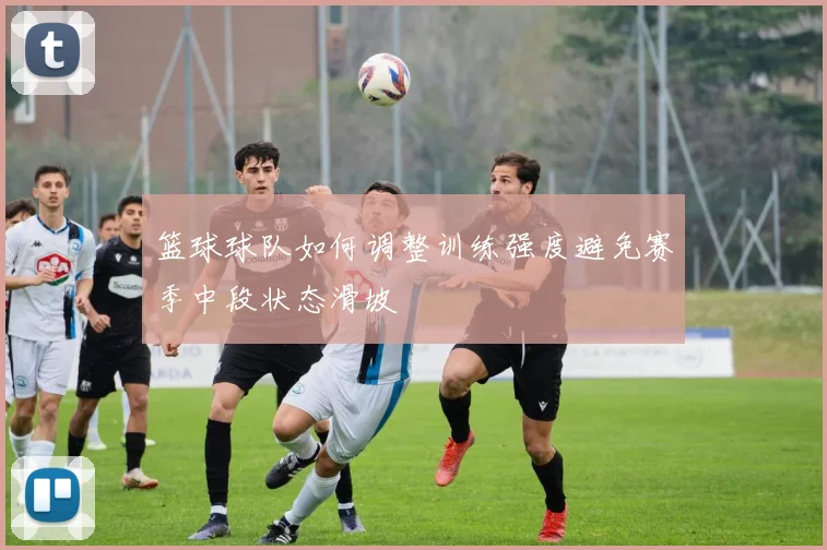 篮球球队如何调整训练强度避免赛季中段状态滑坡