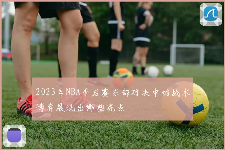 2023年NBA季后赛东部对决中的战术博弈展现出哪些亮点