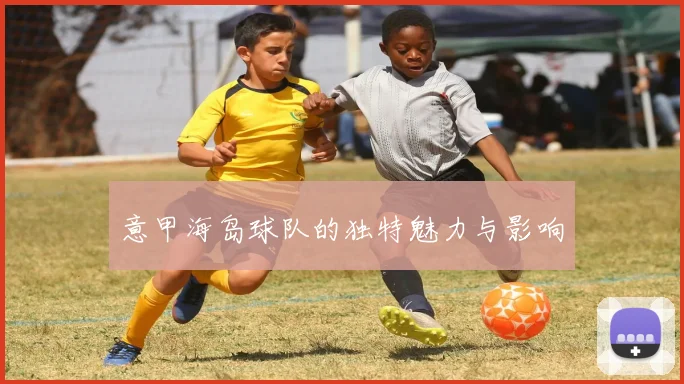 意甲海岛球队的独特魅力与影响