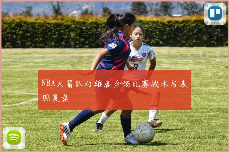 NBA火箭队对雄鹿全场比赛战术与表现复盘