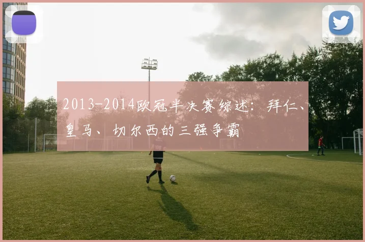 2013-2014欧冠半决赛综述：拜仁、皇马、切尔西的三强争霸