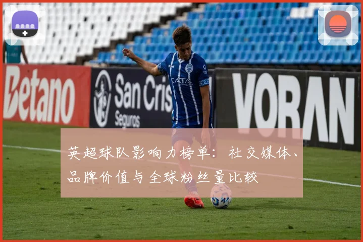 英超球队影响力榜单：社交媒体、品牌价值与全球粉丝量比较